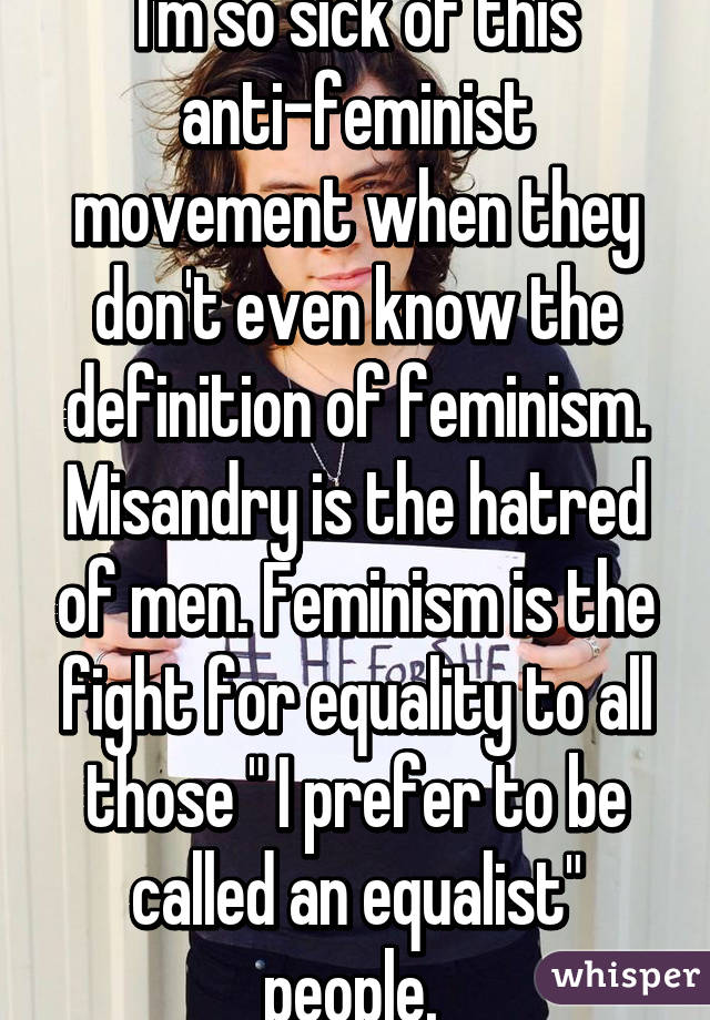 I'm so sick of this anti-feminist movement when they don't even know the definition of feminism. Misandry is the hatred of men. Feminism is the fight for equality to all those " I prefer to be called an equalist" people. 