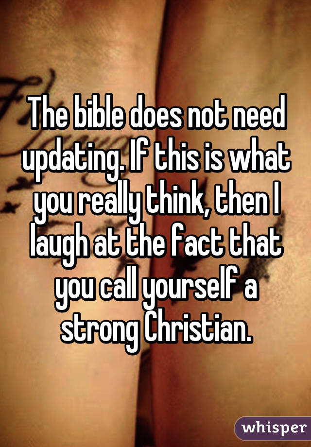 The bible does not need updating. If this is what you really think, then I laugh at the fact that you call yourself a strong Christian.