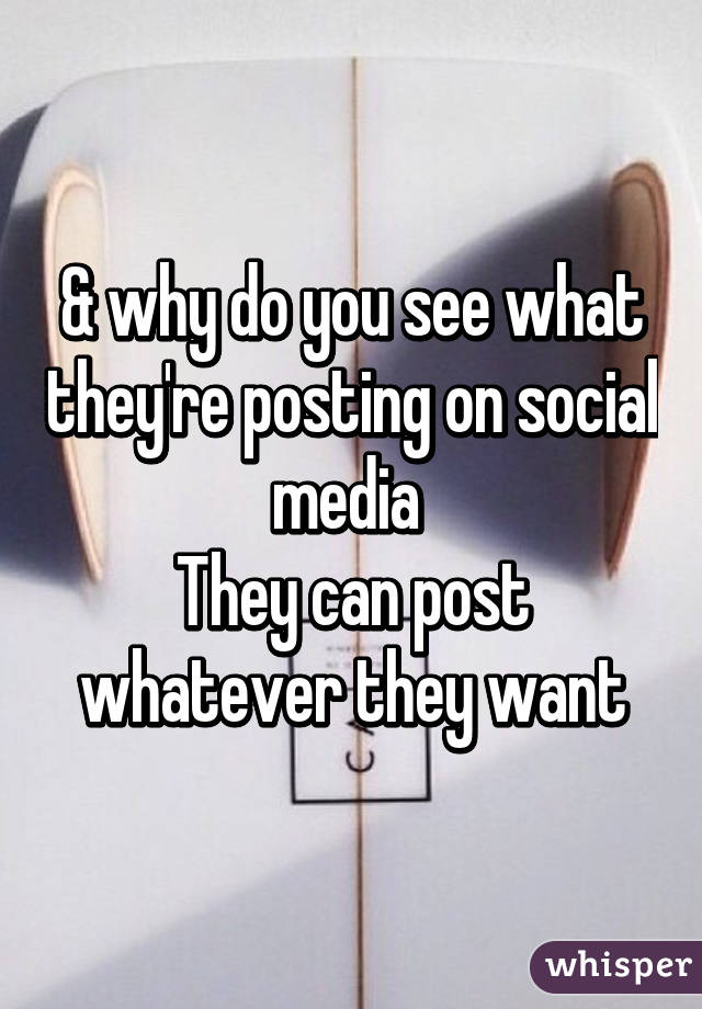& why do you see what they're posting on social media 
They can post whatever they want