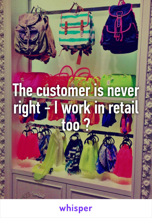 The customer is never right - I work in retail too 😉