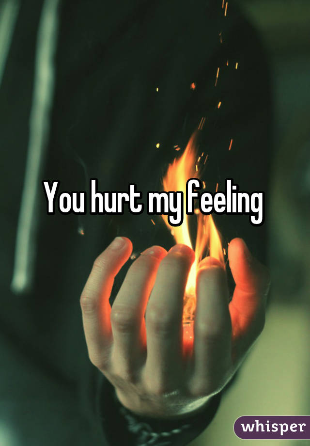 You hurt my feeling 
