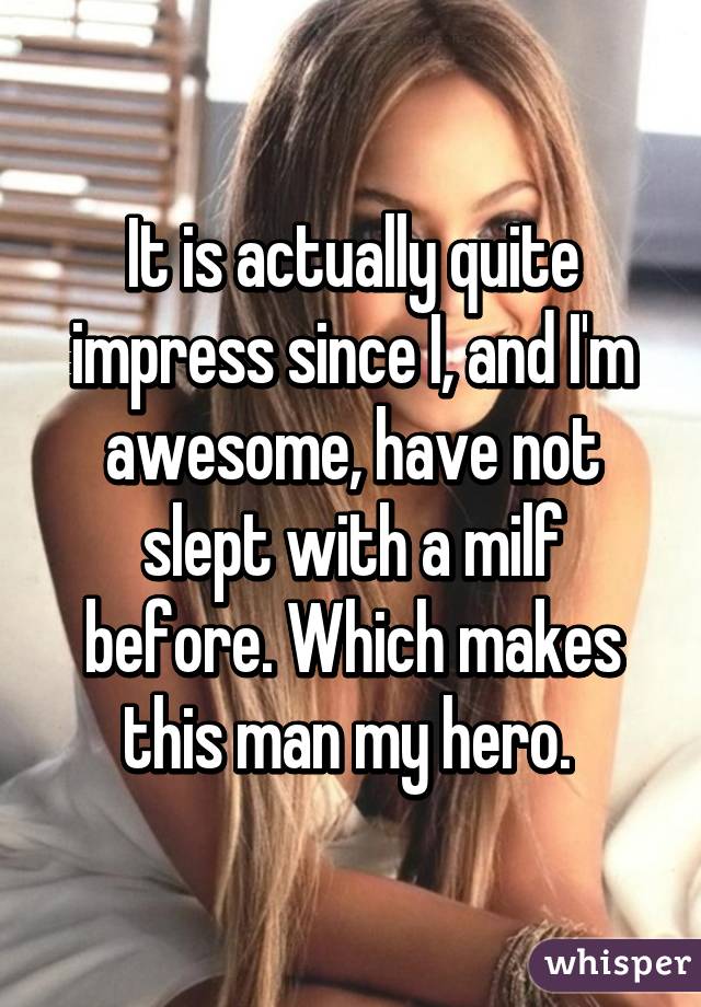 It is actually quite impress since I, and I'm awesome, have not slept with a milf before. Which makes this man my hero. 