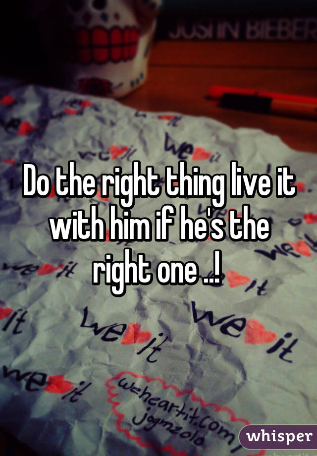 Do the right thing live it with him if he's the right one ..! 