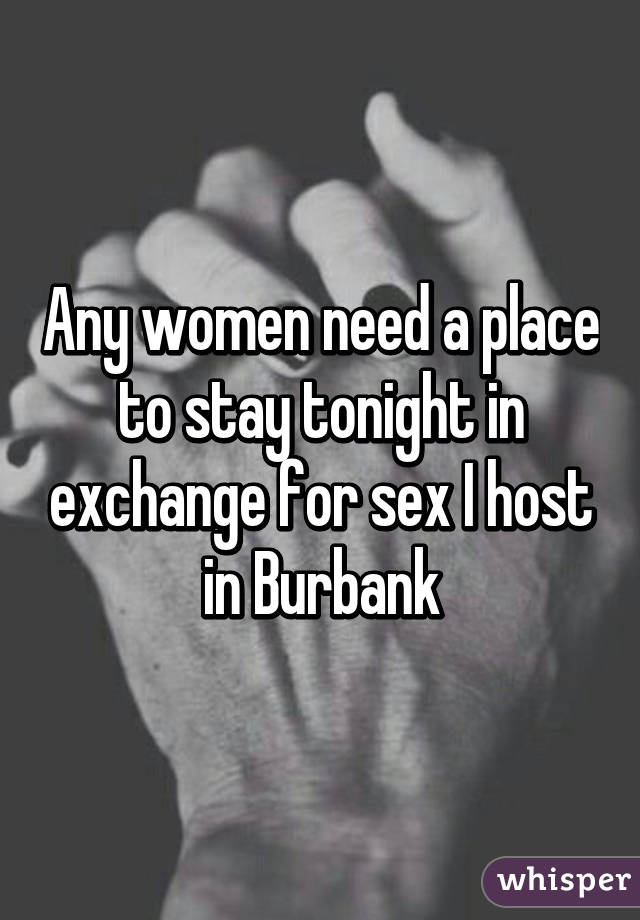 Any women need a place to stay tonight in exchange for sex I host in Burbank