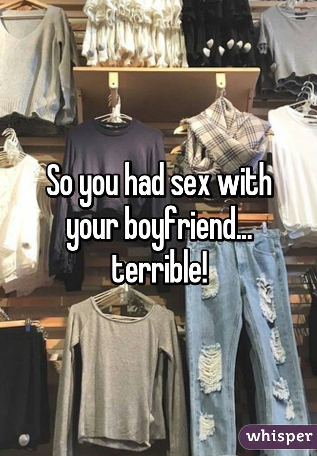 So you had sex with your boyfriend... terrible!