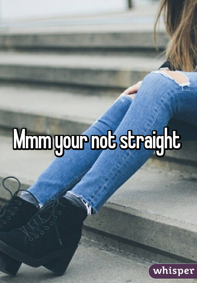 Mmm your not straight 