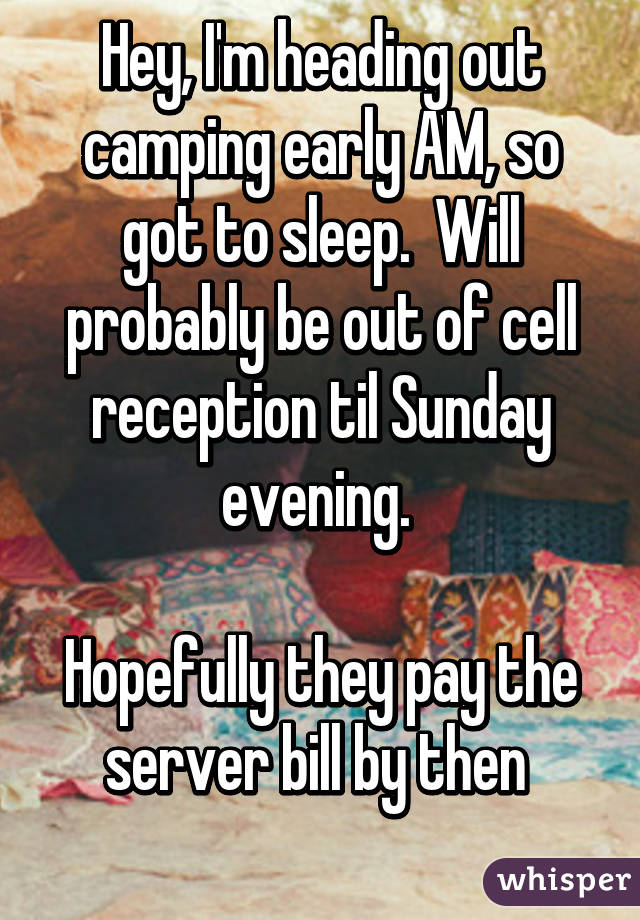 Hey, I'm heading out camping early AM, so got to sleep.  Will probably be out of cell reception til Sunday evening. 

Hopefully they pay the server bill by then 
