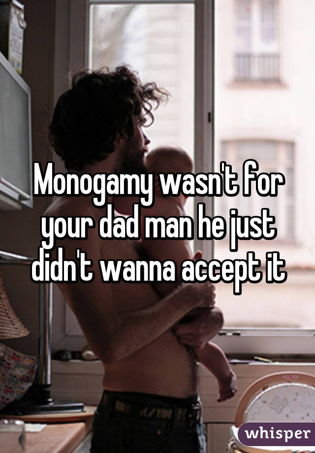 Monogamy wasn't for your dad man he just didn't wanna accept it