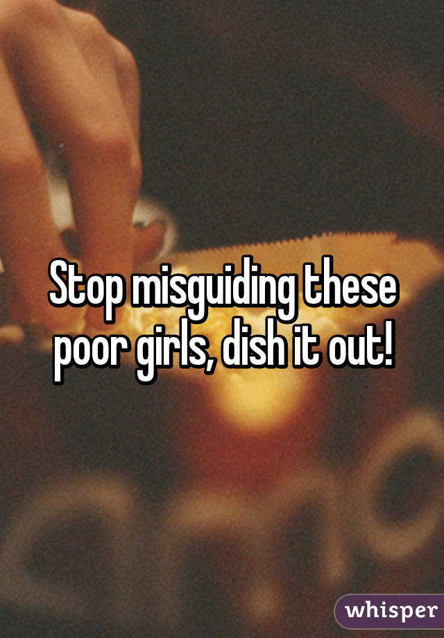 Stop misguiding these poor girls, dish it out!