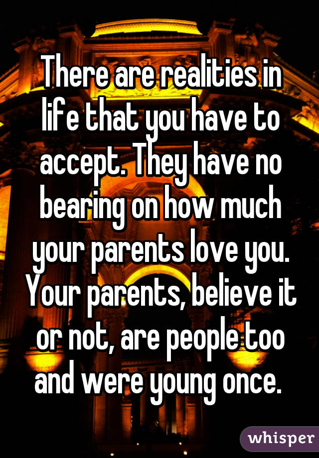 There are realities in life that you have to accept. They have no bearing on how much your parents love you. Your parents, believe it or not, are people too and were young once. 