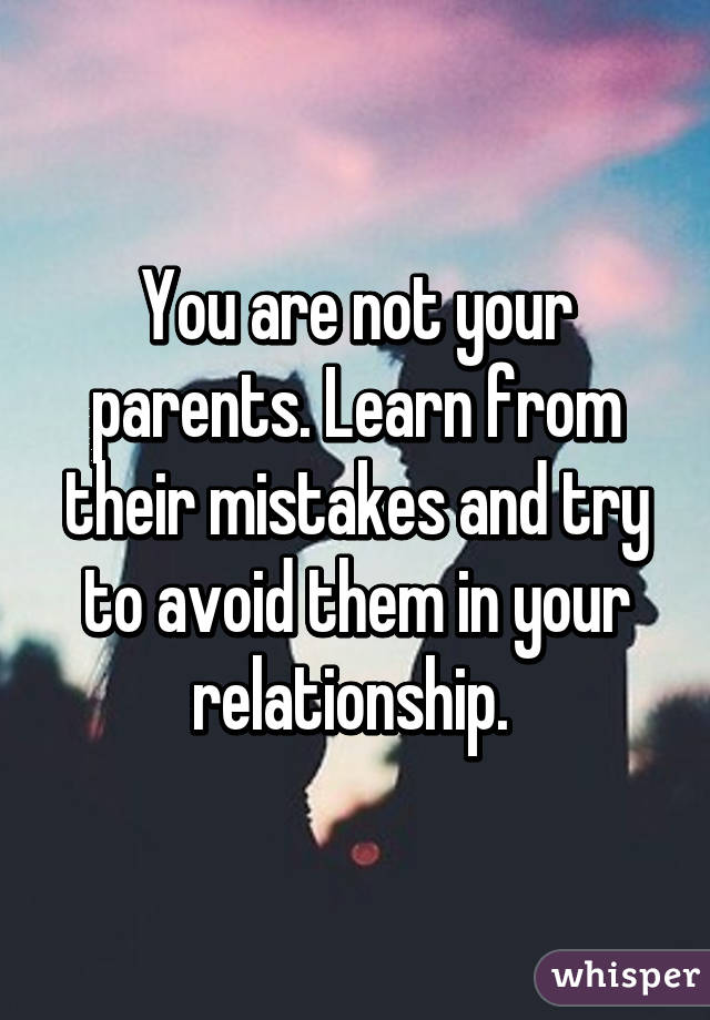 You are not your parents. Learn from their mistakes and try to avoid them in your relationship. 