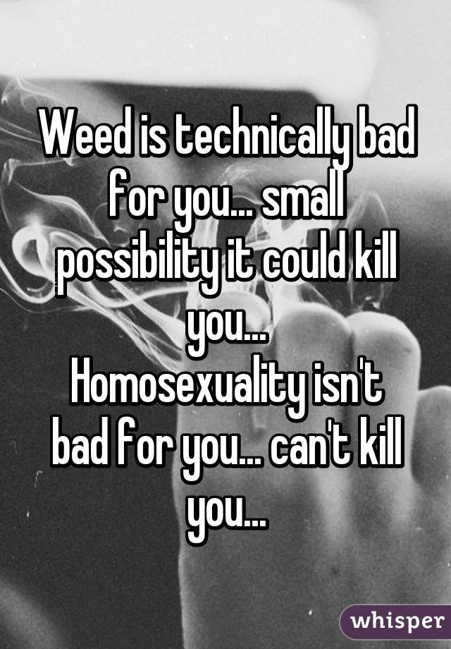 Weed is technically bad for you... small possibility it could kill you...
Homosexuality isn't bad for you... can't kill you...