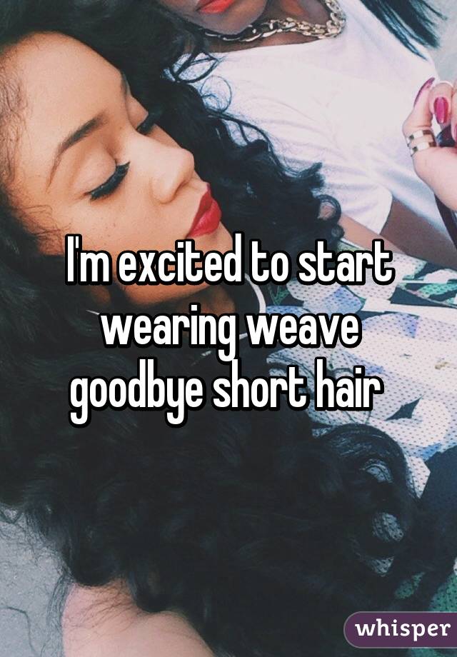 I'm excited to start wearing weave goodbye short hair 