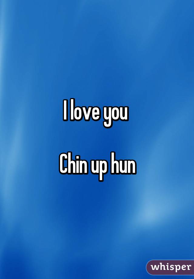 I love you 

Chin up hun