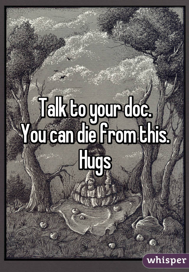 Talk to your doc.
You can die from this.
Hugs