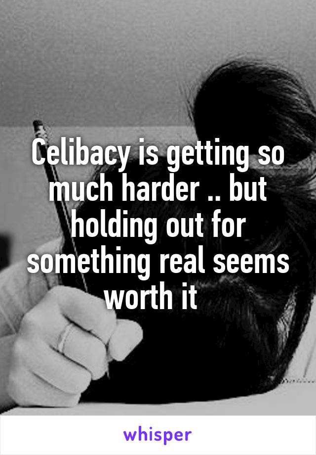 Celibacy is getting so much harder .. but holding out for something real seems worth it  
