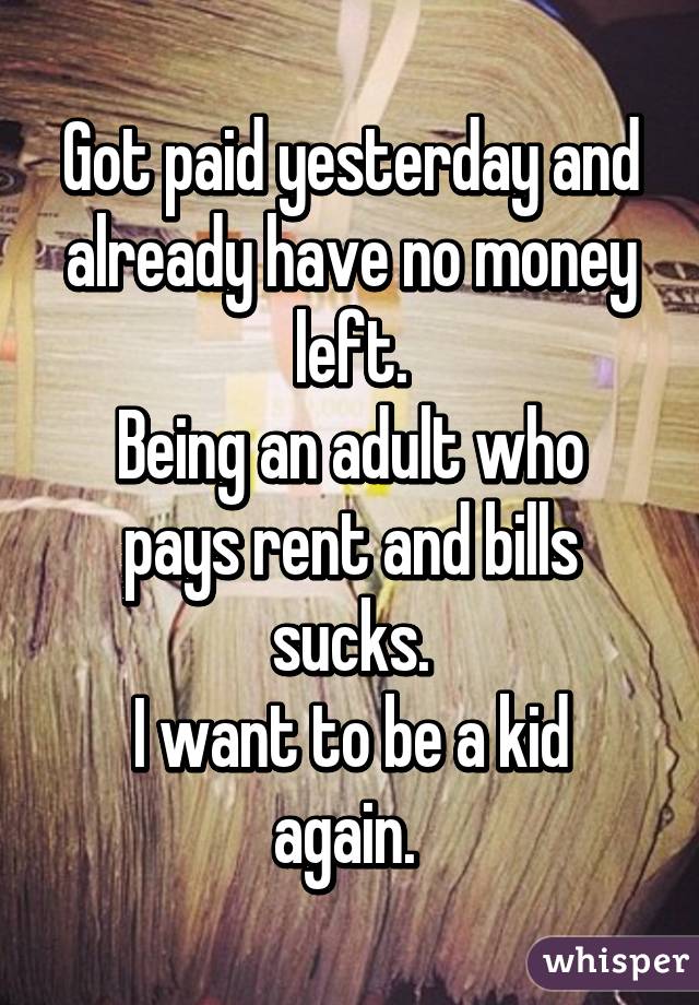 Got paid yesterday and already have no money left.
Being an adult who pays rent and bills sucks.
I want to be a kid again. 