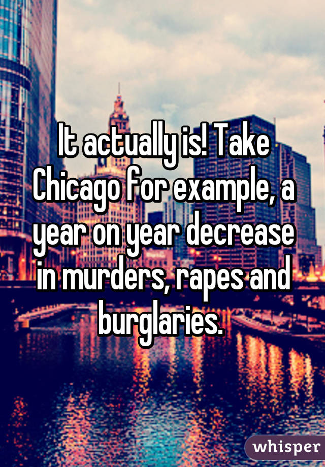 It actually is! Take Chicago for example, a year on year decrease in murders, rapes and burglaries. 