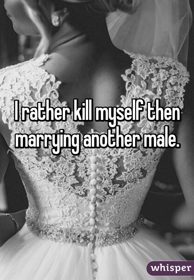 I rather kill myself then marrying another male.
