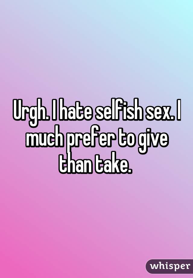 Urgh. I hate selfish sex. I much prefer to give than take. 