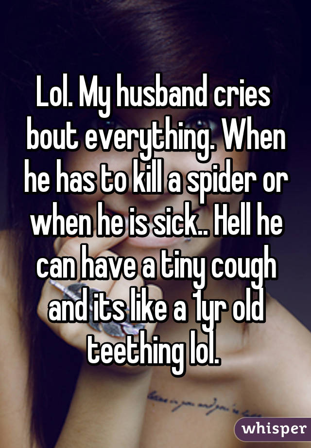 Lol. My husband cries  bout everything. When he has to kill a spider or when he is sick.. Hell he can have a tiny cough and its like a 1yr old teething lol. 