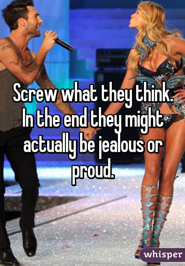 Screw what they think. In the end they might actually be jealous or proud.