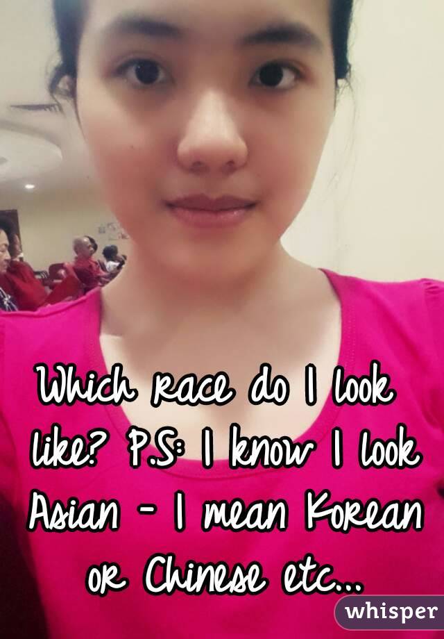 Which race do I look like? P.S: I know I look Asian - I mean Korean or Chinese etc...
