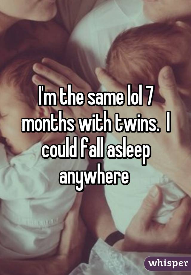 I'm the same lol 7 months with twins.  I could fall asleep anywhere 