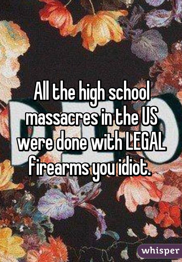 All the high school massacres in the US were done with LEGAL firearms you idiot. 