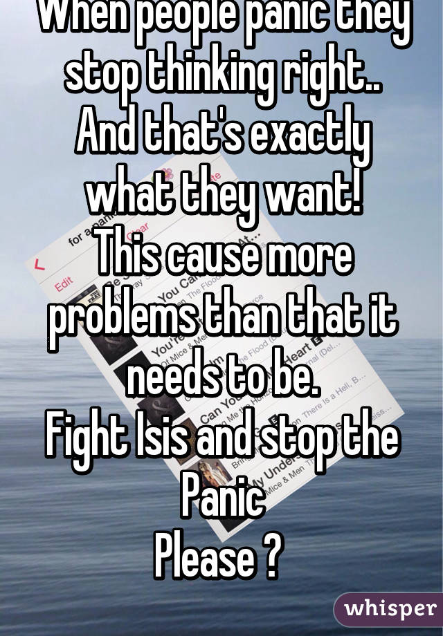 When people panic they stop thinking right..
And that's exactly what they want!
This cause more problems than that it needs to be.
Fight Isis and stop the Panic
Please 😌 
