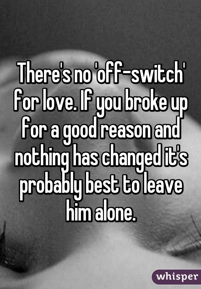 There's no 'off-switch' for love. If you broke up for a good reason and nothing has changed it's probably best to leave him alone.