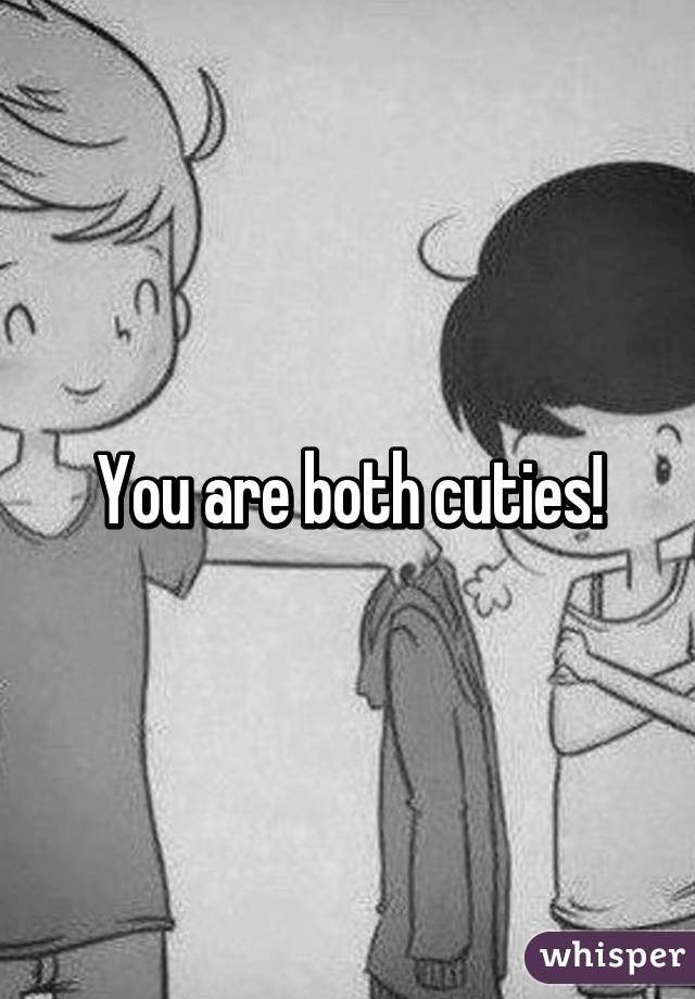 You are both cuties!