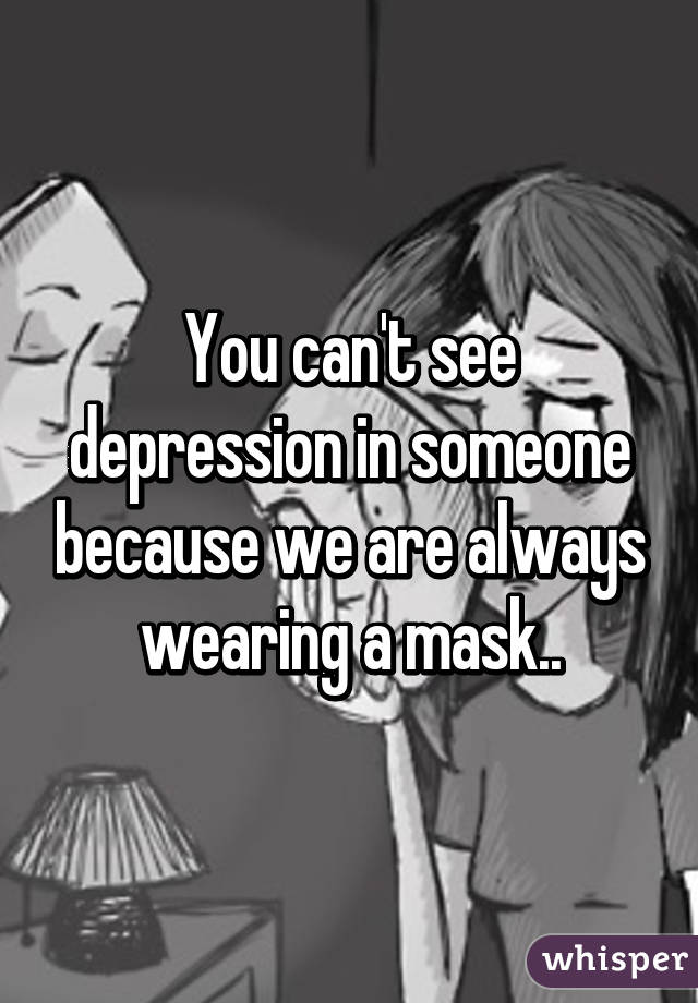 You can't see depression in someone because we are always wearing a mask..