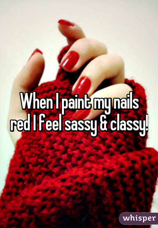 When I paint my nails red I feel sassy & classy!