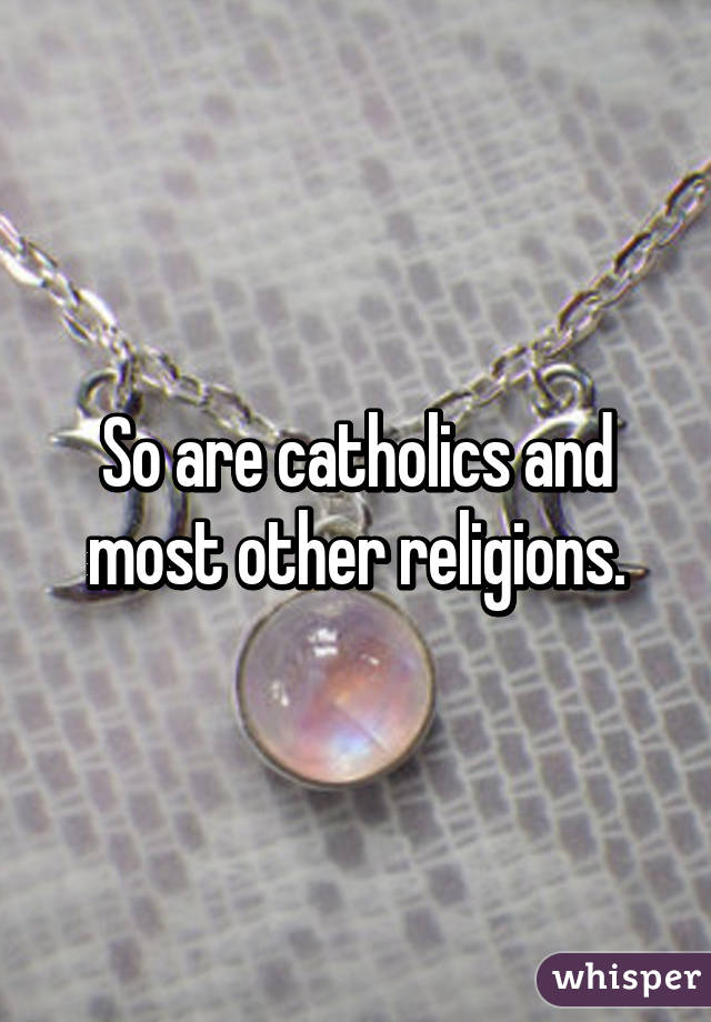 So are catholics and most other religions.