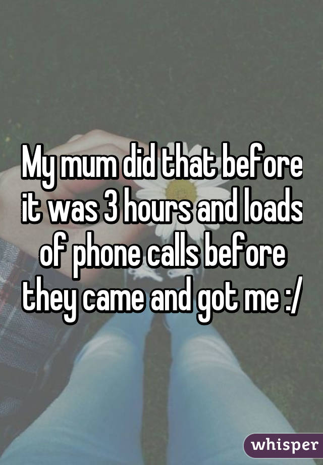 My mum did that before it was 3 hours and loads of phone calls before they came and got me :/