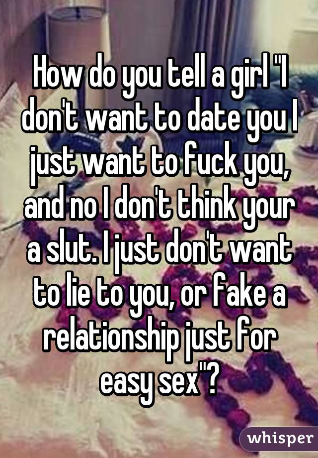 How do you tell a girl "I don't want to date you I just want to fuck you, and no I don't think your a slut. I just don't want to lie to you, or fake a relationship just for easy sex"?