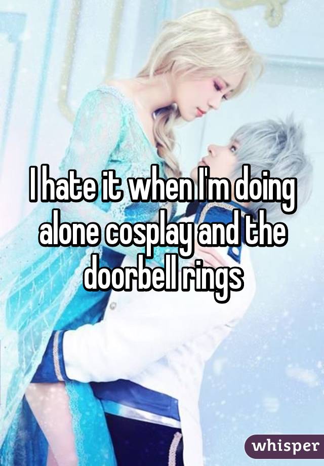 I hate it when I'm doing alone cosplay and the doorbell rings