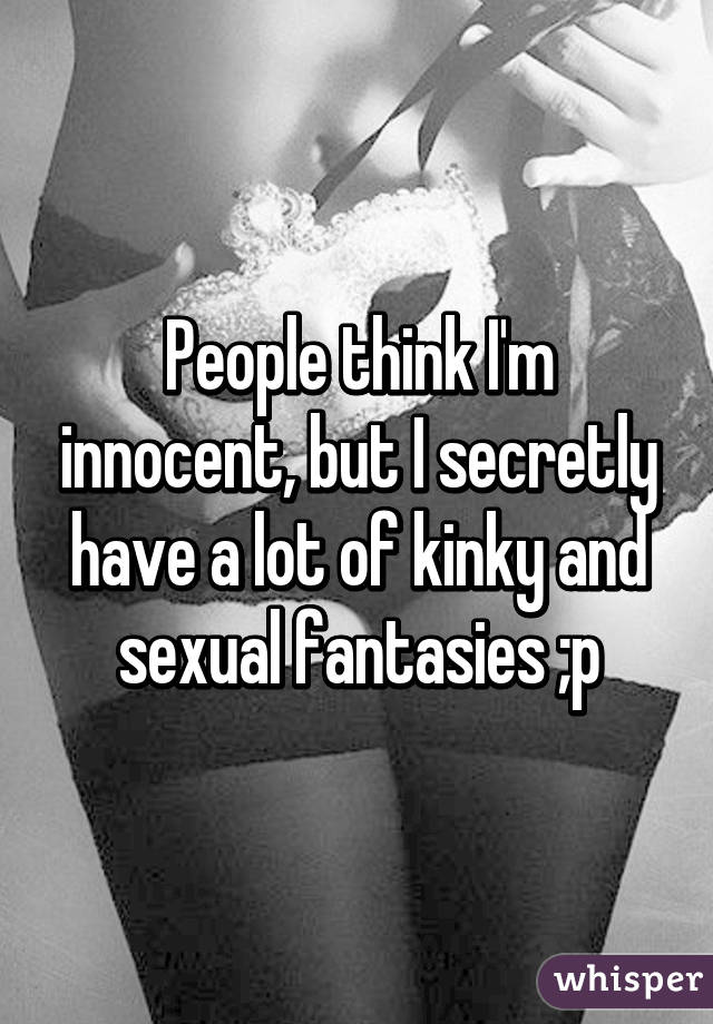 People think I'm innocent, but I secretly have a lot of kinky and sexual fantasies ;p