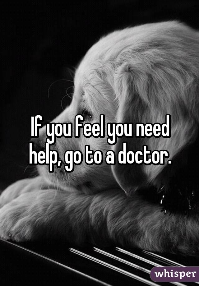 If you feel you need help, go to a doctor.