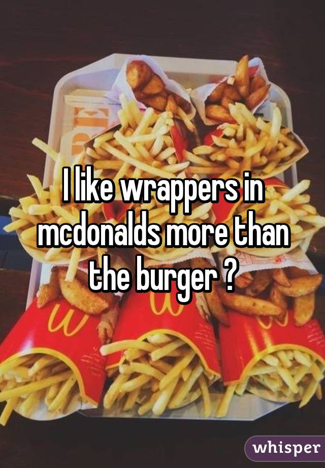 I like wrappers in mcdonalds more than the burger ☺