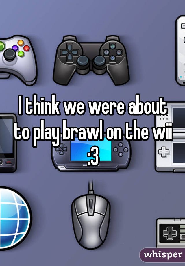 I think we were about to play brawl on the wii :3