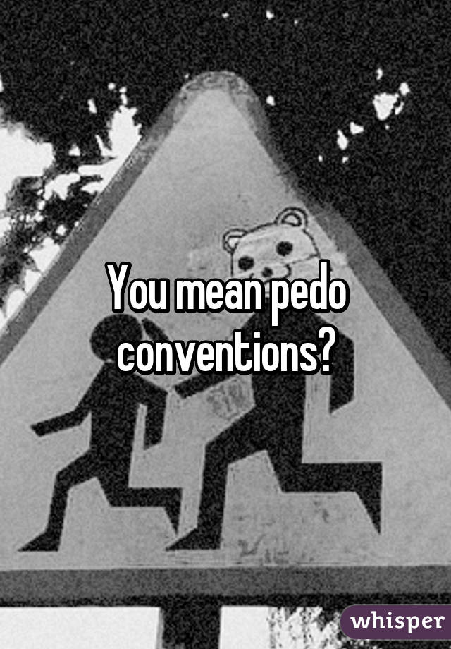 You mean pedo conventions?