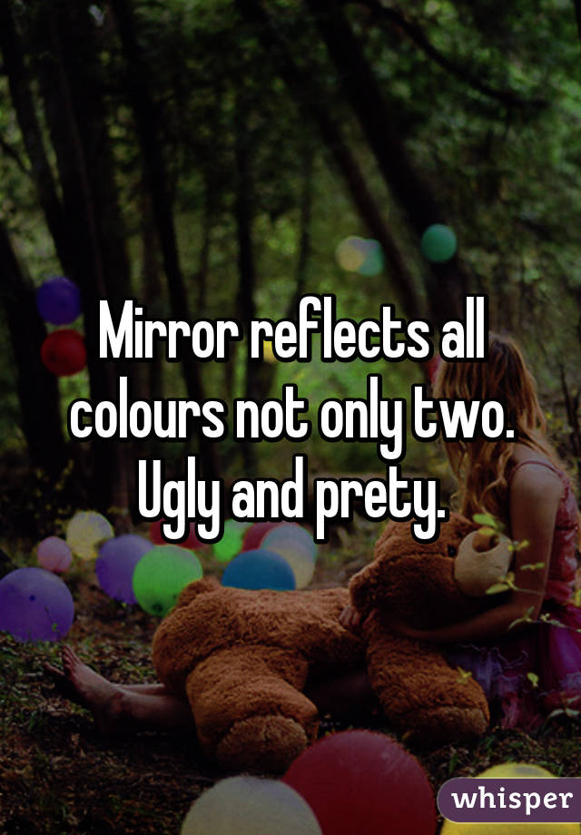 Mirror reflects all colours not only two. Ugly and prety.