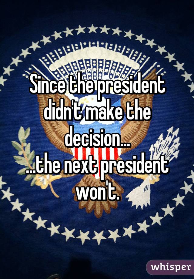 Since the president didn't make the decision...
...the next president won't.