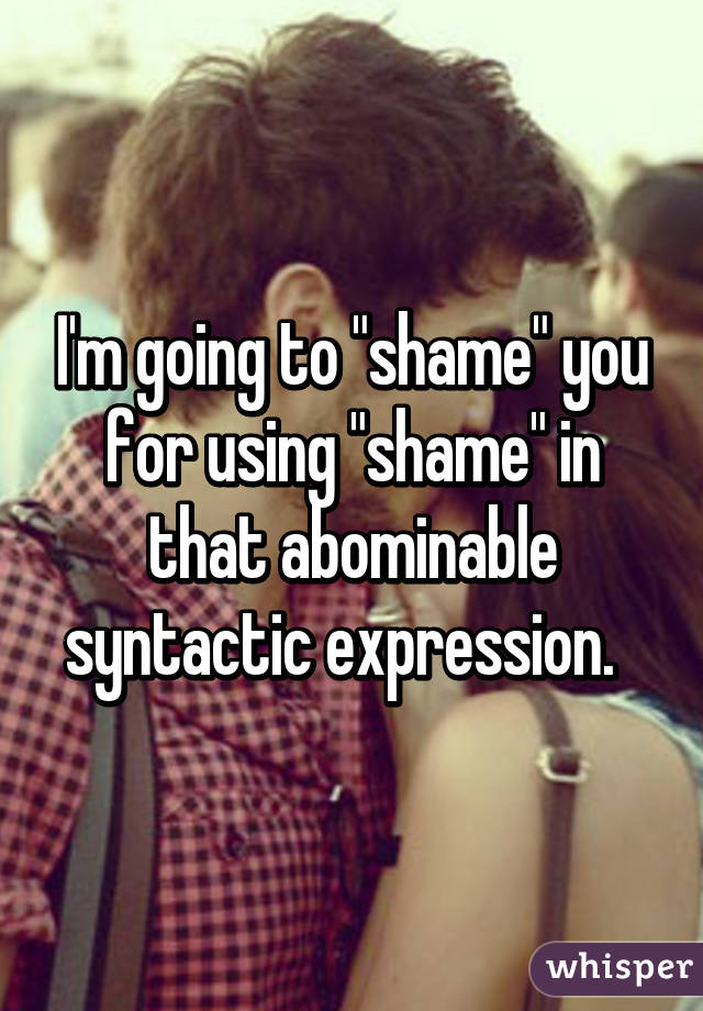 I'm going to "shame" you for using "shame" in that abominable syntactic expression.  