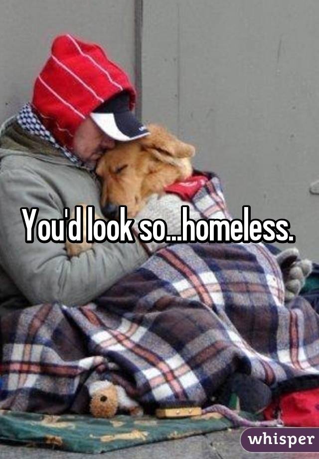 You'd look so...homeless. 