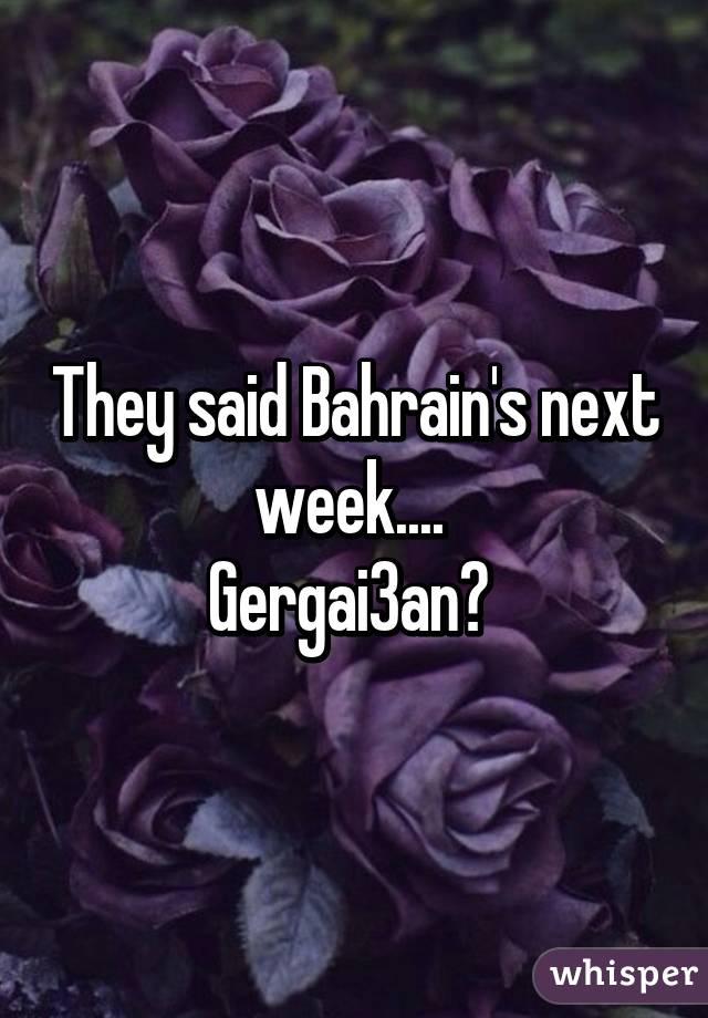 They said Bahrain's next week.... 
Gergai3an? 