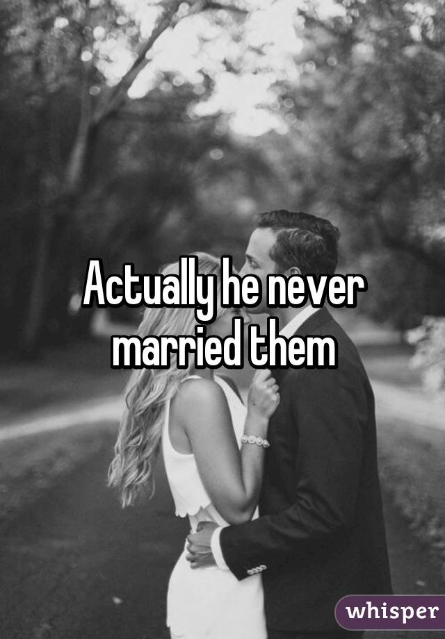 Actually he never married them