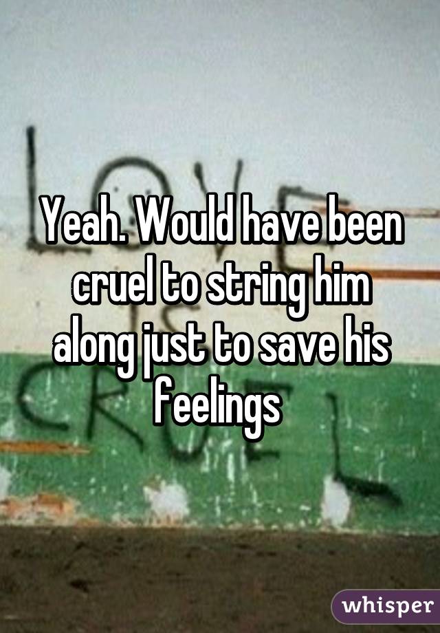 Yeah. Would have been cruel to string him along just to save his feelings 